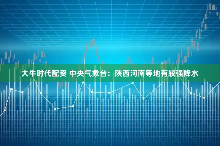 大牛时代配资 中央气象台：陕西河南等地有较强降水