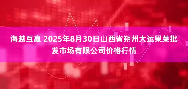 海越互赢 2025年8月30日山西省朔州大运果菜批发市场有限公司价格行情