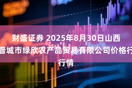 财盛证券 2025年8月30日山西省晋城市绿欣农产品贸易有限公司价格行情