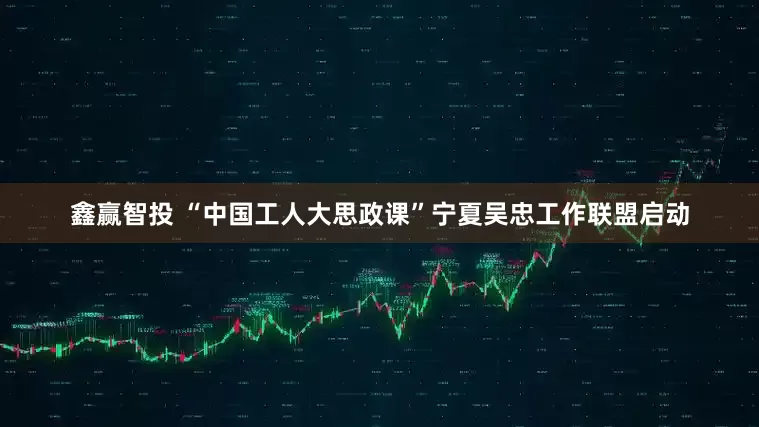 鑫赢智投 “中国工人大思政课”宁夏吴忠工作联盟启动