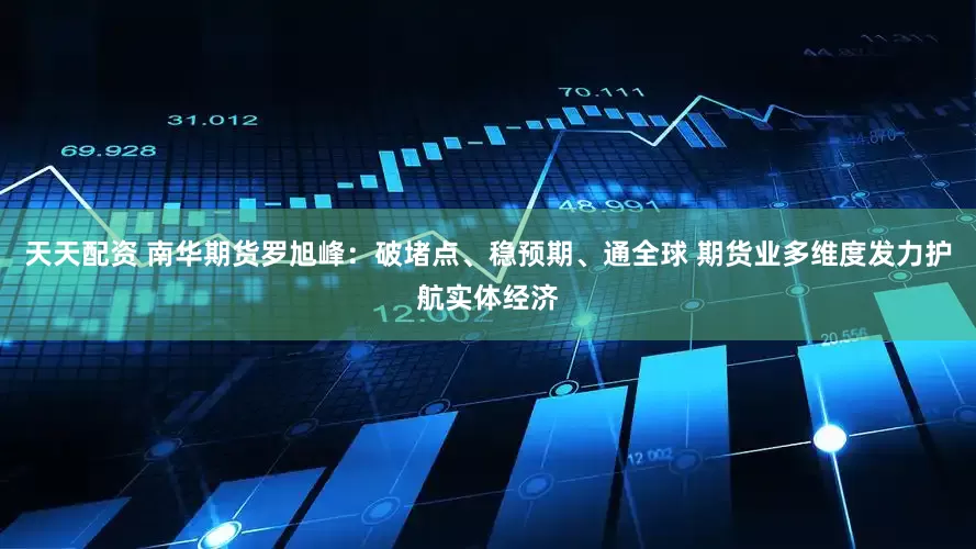 天天配资 南华期货罗旭峰：破堵点、稳预期、通全球 期货业多维度发力护航实体经济