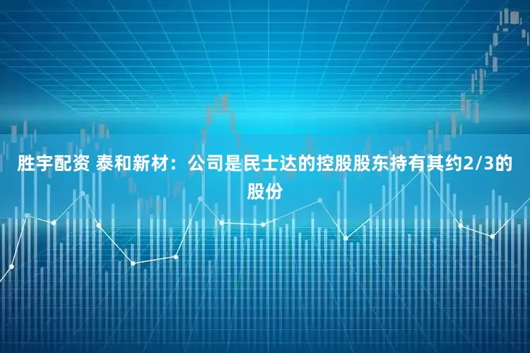 胜宇配资 泰和新材：公司是民士达的控股股东持有其约2/3的股份