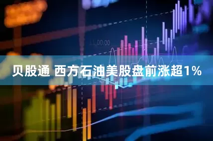 贝股通 西方石油美股盘前涨超1%