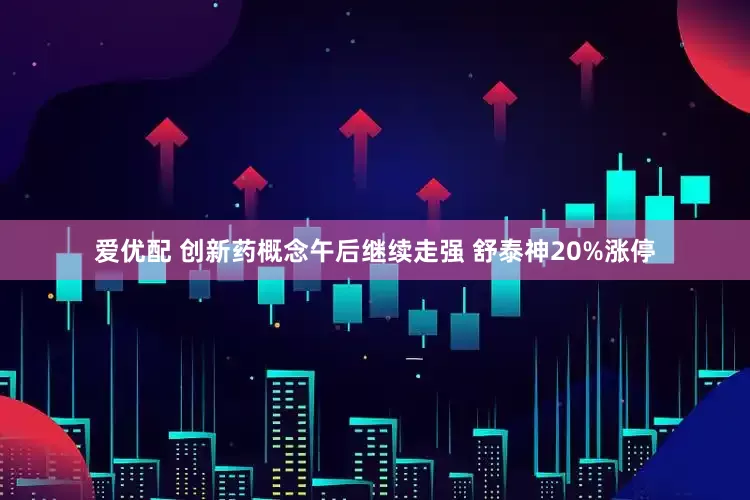 爱优配 创新药概念午后继续走强 舒泰神20%涨停