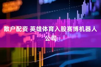 散户配资 英雄体育入股赛博机器人公司