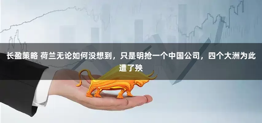 长盈策略 荷兰无论如何没想到,只是明抢一个中国公司,四个大洲为此遭了殃