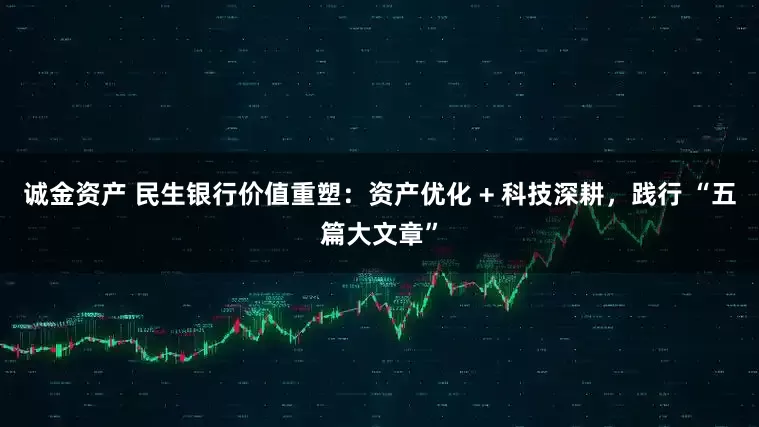 诚金资产 民生银行价值重塑：资产优化 + 科技深耕，践行 “五篇大文章”