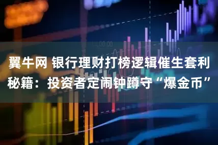 翼牛网 银行理财打榜逻辑催生套利秘籍:投资者定闹钟蹲守“爆金币”