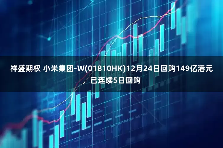 祥盛期权 小米集团-W(01810HK)12月24日回购149亿港元，已连续5日回购