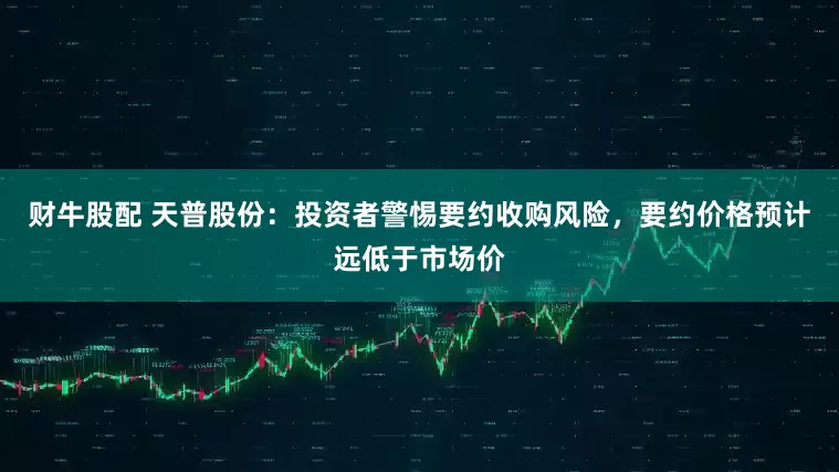 财牛股配 天普股份：投资者警惕要约收购风险，要约价格预计远低于市场价