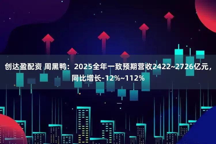 创达盈配资 周黑鸭:2025全年一致预期营收2422~2726亿元,同比增长-12%~112%