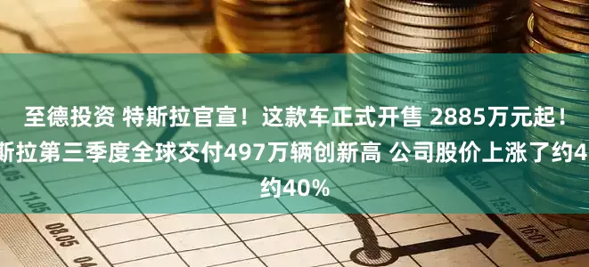 至德投资 特斯拉官宣！这款车正式开售 2885万元起！特斯拉第三季度全球交付497万辆创新高 公司股价上涨了约40%
