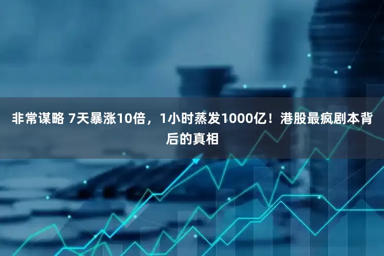 非常谋略 7天暴涨10倍，1小时蒸发1000亿！港股最疯剧本背后的真相