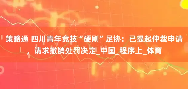 策略通 四川青年竞技“硬刚”足协:已提起仲裁申请,请求撤销处罚决定_中国_程序上_体育