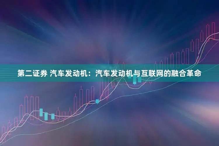 第二证券 汽车发动机：汽车发动机与互联网的融合革命